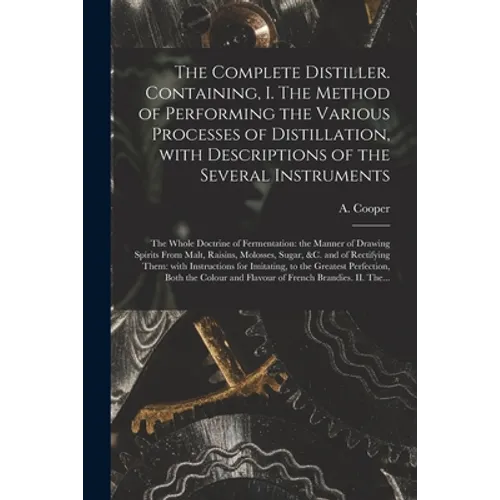 The Complete Distiller. Containing, I. The Method of Performing the Various Processes of Distillation, With Descriptions of the Several Instruments: t