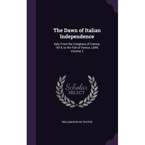 The Dawn of Italian Independence: Italy From the Congress of Vienna, 1814, to the Fall of Venice, L849, Volume 2 - Hardcover