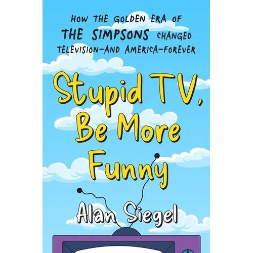 Stupid Tv, Be More Funny: How the Golden Era of the Simpsons Changed Television-And America-Forever