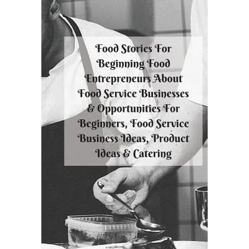 Food Stories For Beginning Food Entrepreneurs About Food Service Businesses & Opportunities For Beginners, Food Service Business Ideas, Product Ideas - Paperback