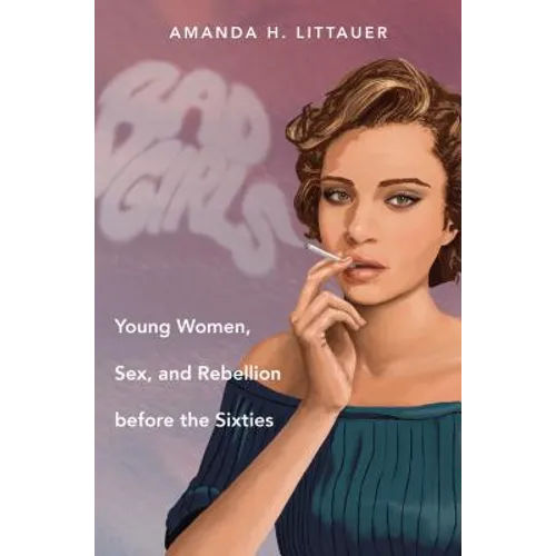 Bad Girls: Young Women, Sex, and Rebellion Before the Sixties - Paperback