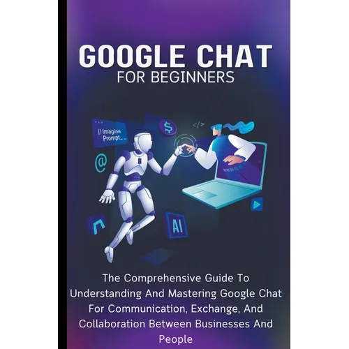 Google Chat For Beginners: The Comprehensive Guide To Understanding And Mastering Google Chat For Communication, Exchange, And Collaboration Betw - Paperback