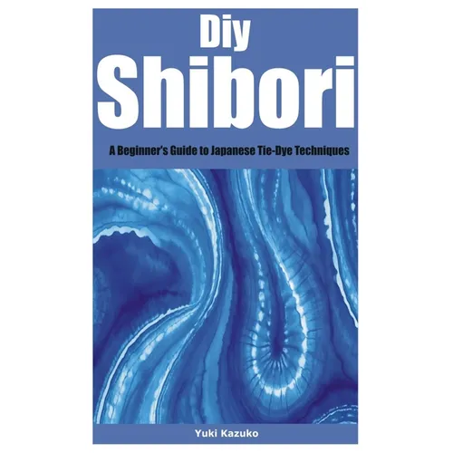 Diy Shibori: A Beginner's Guide to Japanese Tie-Dye Techniques - Paperback
