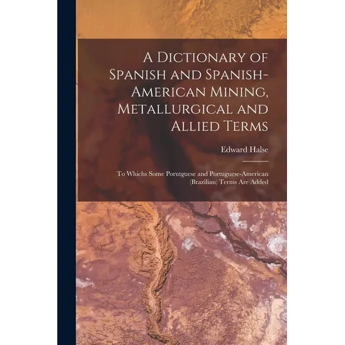 A Dictionary of Spanish and Spanish-American Mining, Metallurgical and Allied Terms: To Whichs Some Porutguese and Portuguese-American (Brazilian) Ter - Paperback
