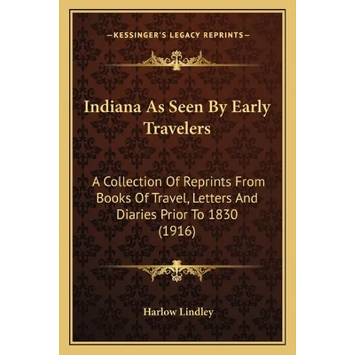 Indiana As Seen By Early Travelers: A Collection Of Reprints From Books Of Travel, Letters And Diaries Prior To 1830 (1916) - Paperback