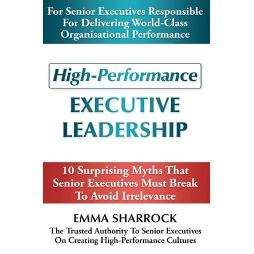 High-Performance Executive Leadership: 10 Suprising Myths that Senior Executives Must Break to Avoid Irrelevance - Paperback