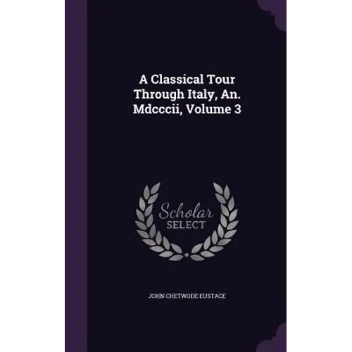 A Classical Tour Through Italy, An. Mdcccii, Volume 3 - Hardcover