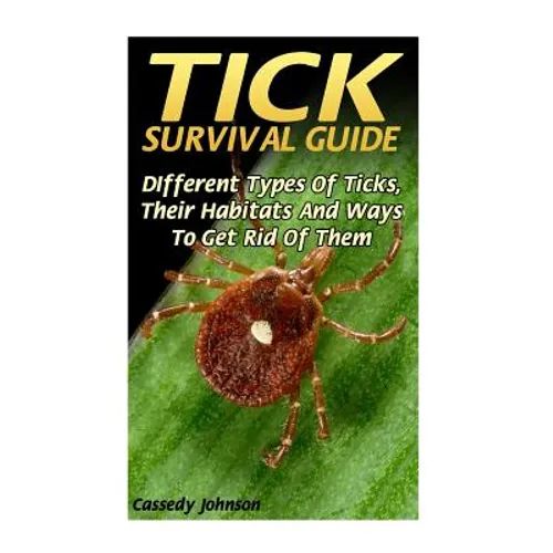 Tick Survival Guide: DIfferent Types Of Ticks, Their Habitats And Ways To Get Rid Of Them - Paperback