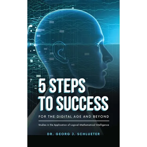 5 Steps to Success for the Digital Age and Beyond: Studies in the Application of Logical-Mathematical Intelligence